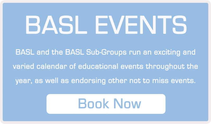 BASL Events - BASL and the BASL Sub Groups run an exciting and varied calendar of educational events throughout the year, as well as endorsing other not to miss events. Click here to Book Now.